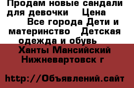 Продам новые сандали для девочки  › Цена ­ 3 500 - Все города Дети и материнство » Детская одежда и обувь   . Ханты-Мансийский,Нижневартовск г.